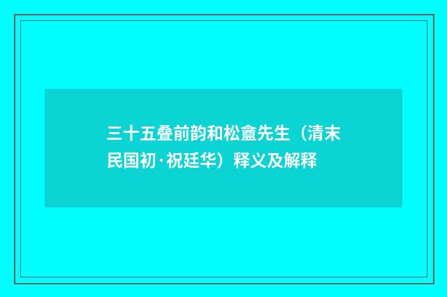 三十五叠前韵和松盦先生（清末民国初·祝廷华）释义及解释