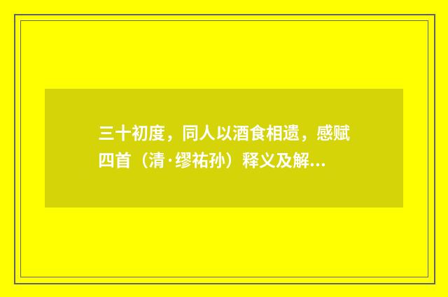 三十初度，同人以酒食相遗，感赋四首（清·缪祐孙）释义及解释