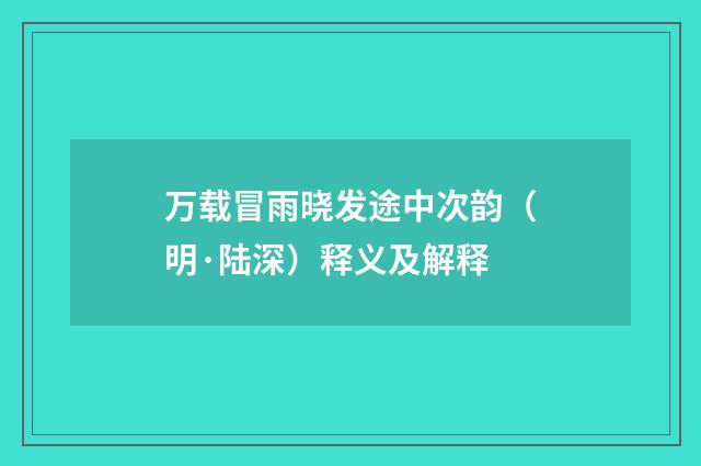 万载冒雨晓发途中次韵（明·陆深）释义及解释