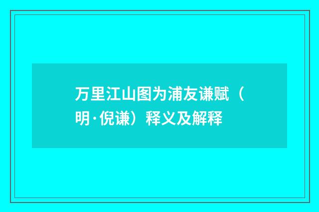 万里江山图为浦友谦赋（明·倪谦）释义及解释