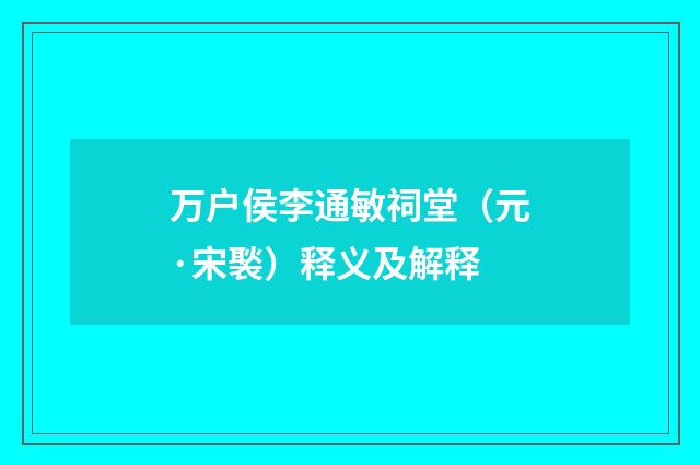 万户侯李通敏祠堂（元·宋褧）释义及解释