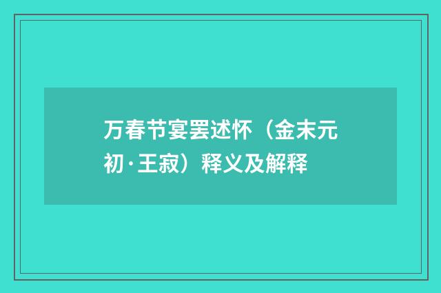 万春节宴罢述怀（金末元初·王寂）释义及解释