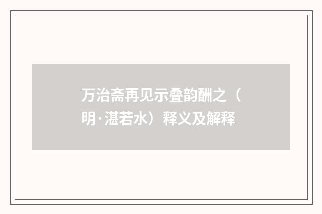 万治斋再见示叠韵酬之（明·湛若水）释义及解释
