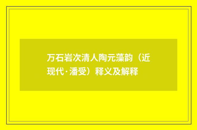 万石岩次清人陶元藻韵（近现代·潘受）释义及解释