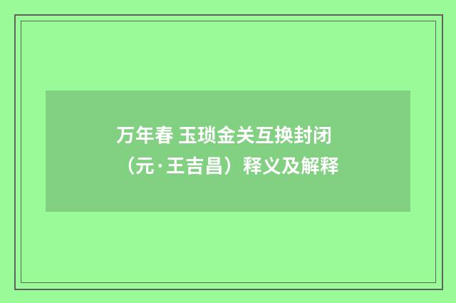 万年春 玉琐金关互换封闭（元·王吉昌）释义及解释