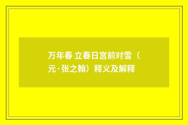 万年春 立春日宫前对雪（元·张之翰）释义及解释