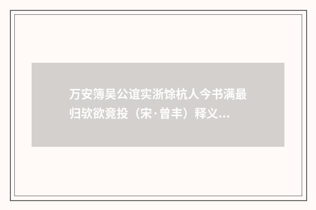万安簿吴公谊实浙馀杭人今书满最归欤欲竟投（宋·曾丰）释义及解释