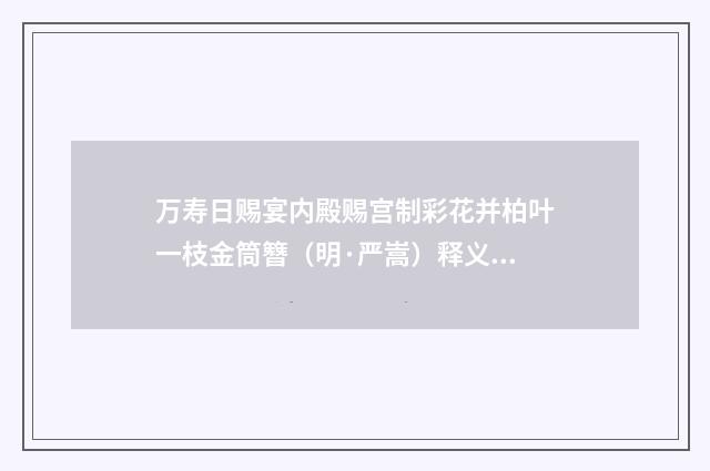 万寿日赐宴内殿赐宫制彩花并柏叶一枝金筒簪（明·严嵩）释义及解释
