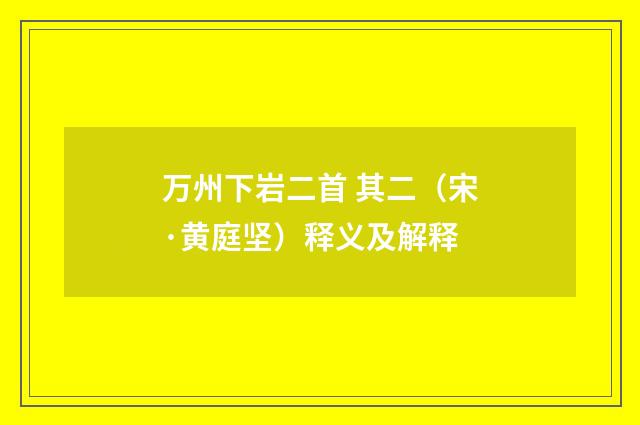 万州下岩二首 其二（宋·黄庭坚）释义及解释