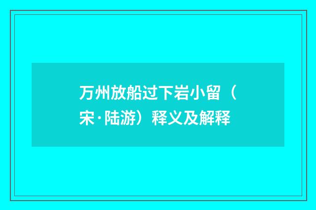 万州放船过下岩小留（宋·陆游）释义及解释