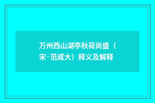 万州西山湖亭秋荷尚盛（宋·范成大）释义及解释