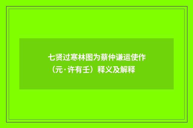 七贤过寒林图为蔡仲谦运使作（元·许有壬）释义及解释