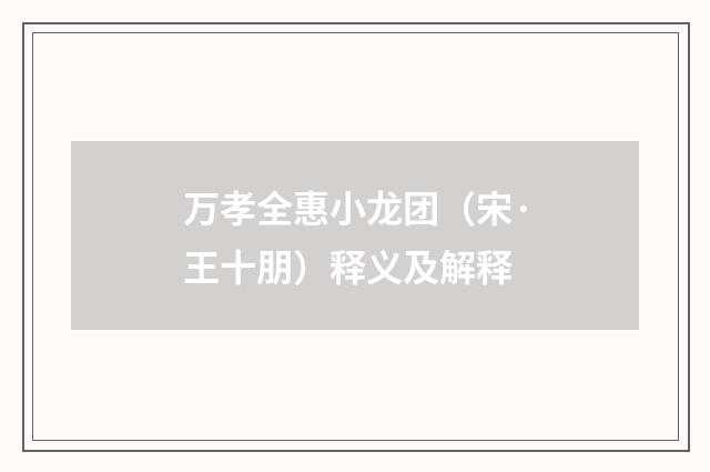 万孝全惠小龙团（宋·王十朋）释义及解释