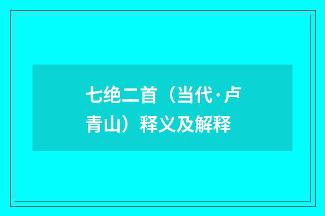 七绝二首（当代·卢青山）释义及解释