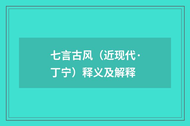 七言古风（近现代·丁宁）释义及解释