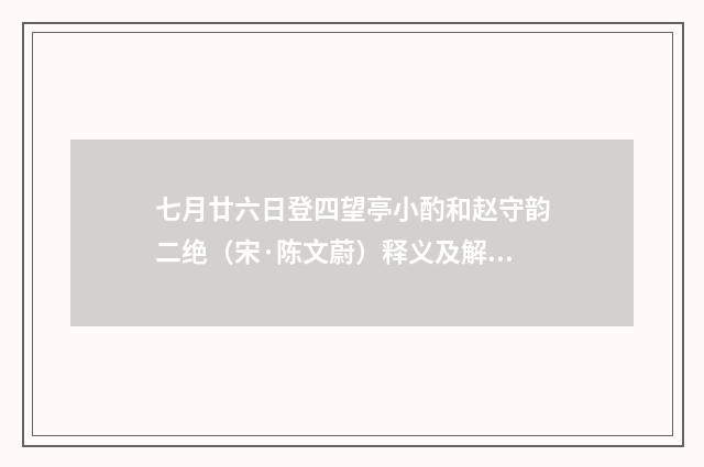 七月廿六日登四望亭小酌和赵守韵二绝（宋·陈文蔚）释义及解释
