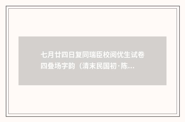 七月廿四日复同瑞臣校阅优生试卷四叠场字韵（清末民国初·陈宝琛）释义及解释