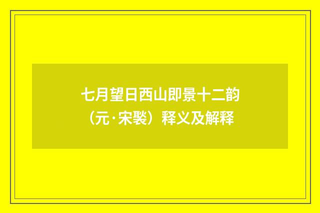 七月望日西山即景十二韵（元·宋褧）释义及解释