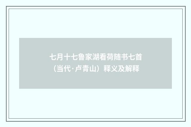 七月十七鲁家湖看荷随书七首（当代·卢青山）释义及解释