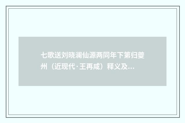 七歌送刘晓澜仙源两同年下第归夔州（近现代·王再咸）释义及解释