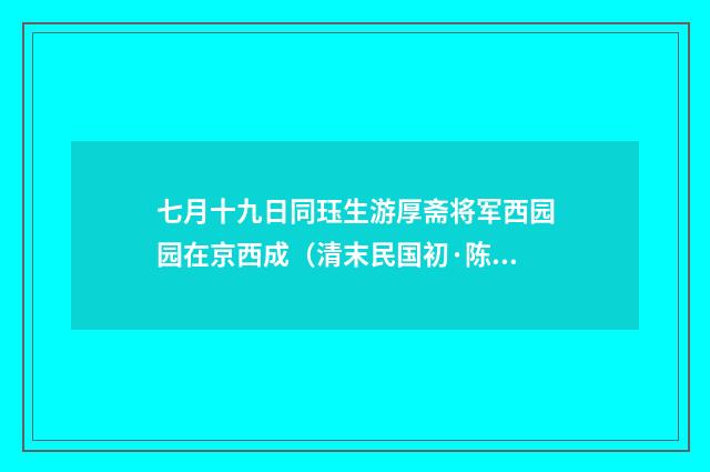 七月十九日同珏生游厚斋将军西园园在京西成（清末民国初·陈宝琛）释义及解释