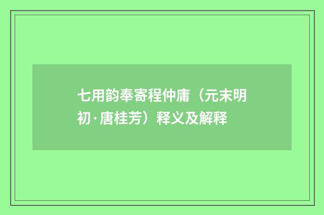 七用韵奉寄程仲庸（元末明初·唐桂芳）释义及解释