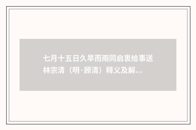 七月十五日久旱而雨同启衷给事送林宗清（明·顾清）释义及解释