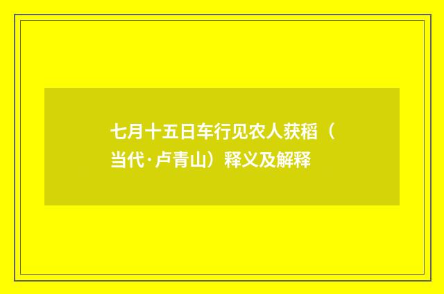七月十五日车行见农人获稻（当代·卢青山）释义及解释