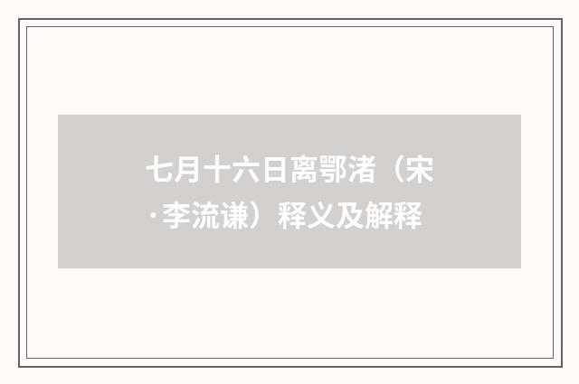 七月十六日离鄂渚（宋·李流谦）释义及解释