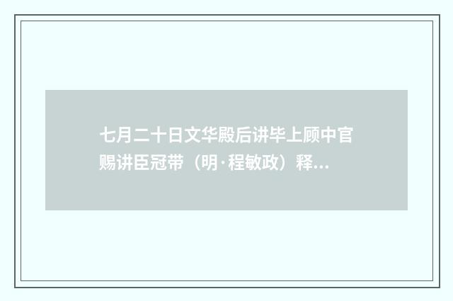 七月二十日文华殿后讲毕上顾中官赐讲臣冠带（明·程敏政）释义及解释
