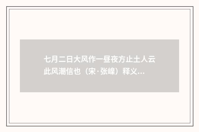 七月二日大风作一昼夜方止土人云此风潮信也（宋·张嵲）释义及解释