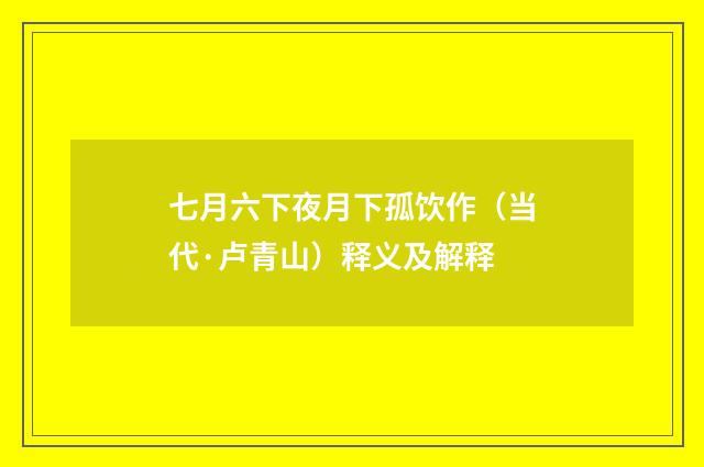 七月六下夜月下孤饮作（当代·卢青山）释义及解释