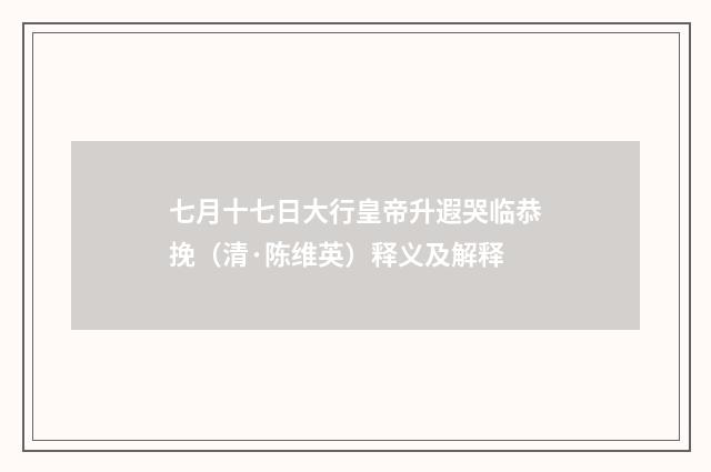 七月十七日大行皇帝升遐哭临恭挽（清·陈维英）释义及解释