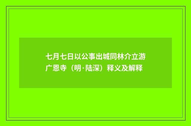 七月七日以公事出城同林介立游广恩寺（明·陆深）释义及解释