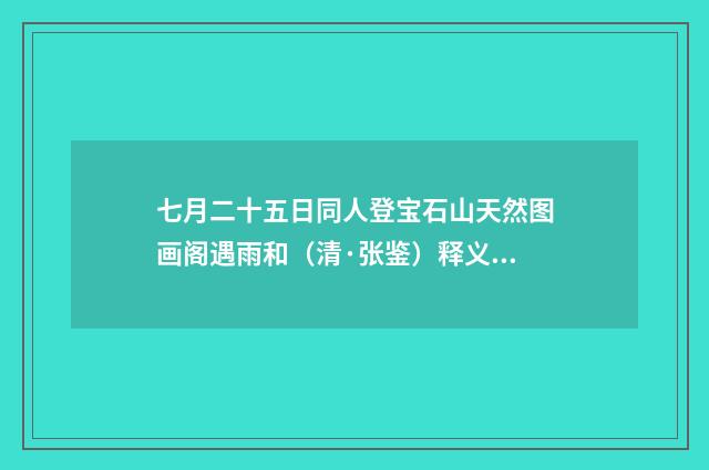 七月二十五日同人登宝石山天然图画阁遇雨和（清·张鉴）释义及解释
