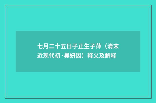 七月二十五日子正生子萍（清末近现代初·吴妍因）释义及解释