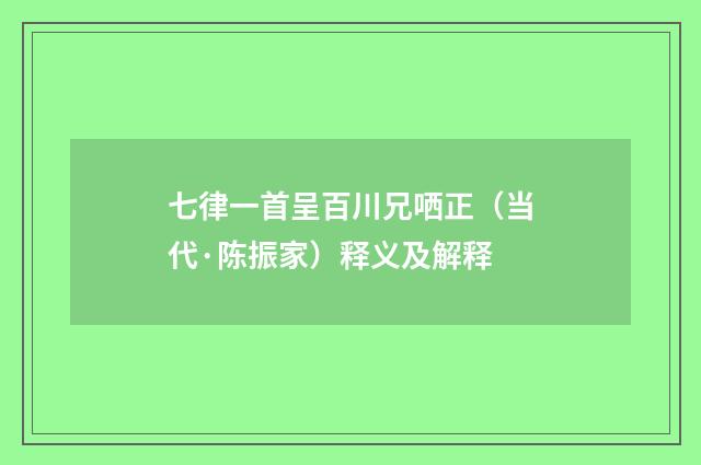 七律一首呈百川兄哂正（当代·陈振家）释义及解释