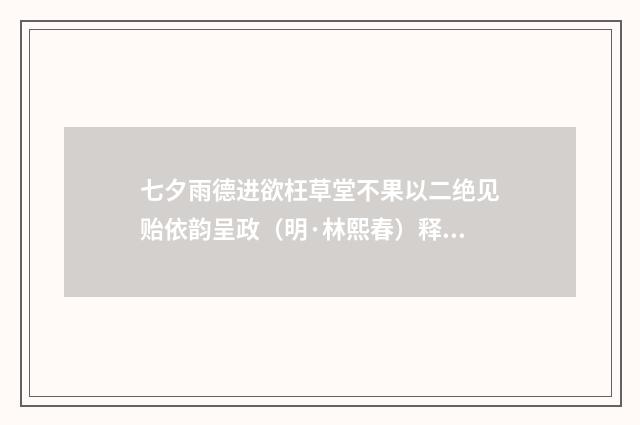 七夕雨德进欲枉草堂不果以二绝见贻依韵呈政（明·林熙春）释义及解释
