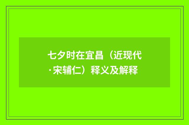 七夕时在宜昌（近现代·宋辅仁）释义及解释