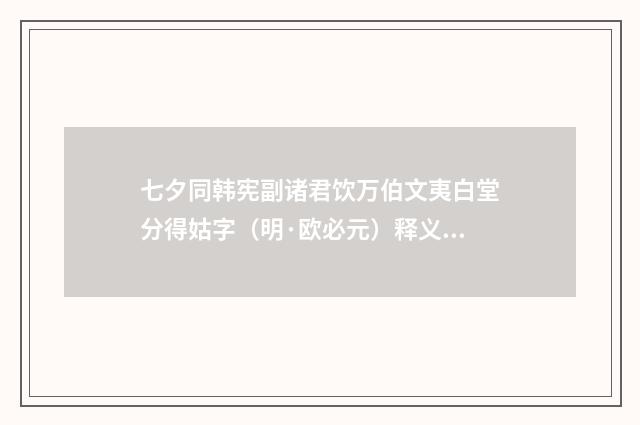 七夕同韩宪副诸君饮万伯文夷白堂分得姑字（明·欧必元）释义及解释