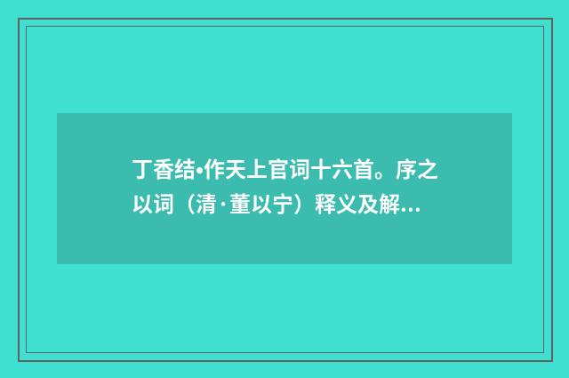 丁香结•作天上官词十六首。序之以词（清·董以宁）释义及解释