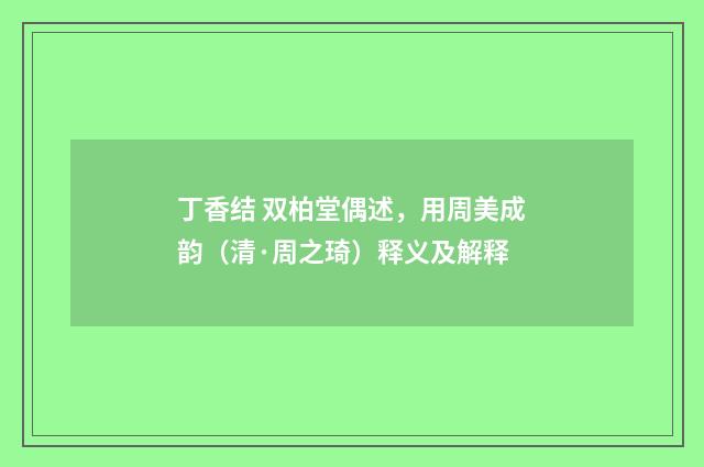 丁香结 双柏堂偶述，用周美成韵（清·周之琦）释义及解释