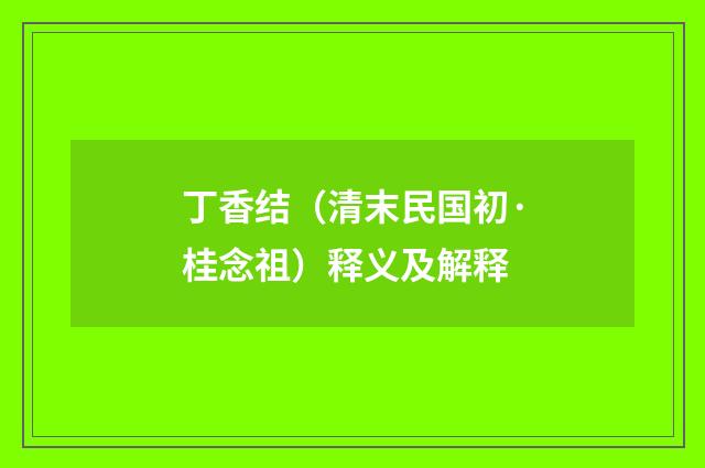 丁香结（清末民国初·桂念祖）释义及解释