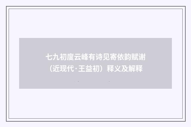 七九初度云峰有诗见寄依韵赋谢（近现代·王益初）释义及解释
