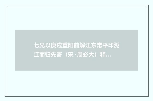 七兄以庚戌重阳前解江东常平印溯江而归先寄（宋·周必大）释义及解释