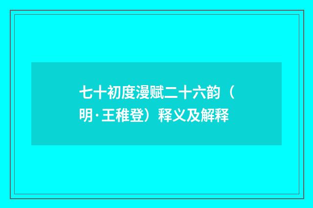 七十初度漫赋二十六韵（明·王稚登）释义及解释