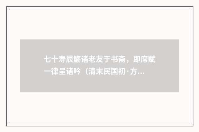 七十寿辰觞诸老友于书斋，即席赋一律呈诸吟（清末民国初·方仁渊）释义及解释