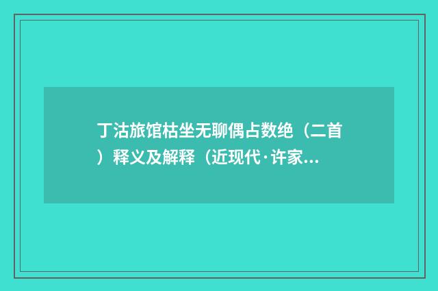 丁沽旅馆枯坐无聊偶占数绝（二首）释义及解释（近现代·许家惺）释义及解释