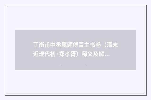 丁衡甫中丞属题傅青主书卷（清末近现代初·郑孝胥）释义及解释