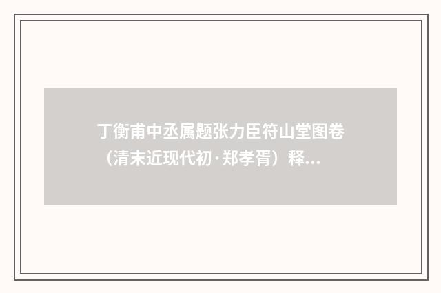 丁衡甫中丞属题张力臣符山堂图卷（清末近现代初·郑孝胥）释义及解释